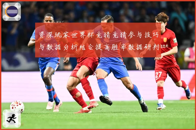 资深玩家世界杯竞猜竞猜参与技巧与数据分析结合提高胜率数据研判：最新赛事动态与深度分析