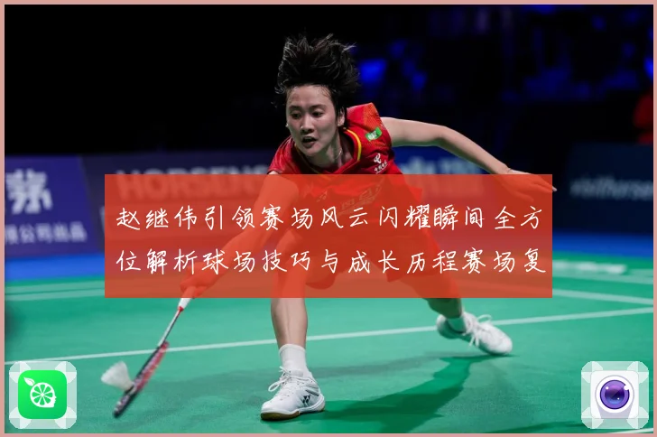 赵继伟引领赛场风云闪耀瞬间全方位解析球场技巧与成长历程赛场复盘：最新赛事动态与深度分析