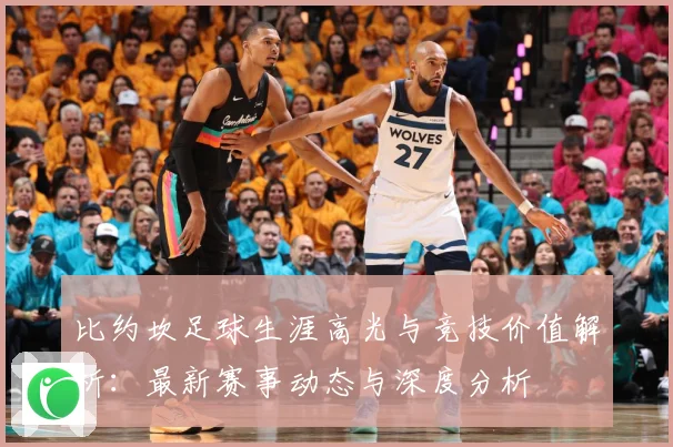 比约坎足球生涯高光与竞技价值解析：最新赛事动态与深度分析