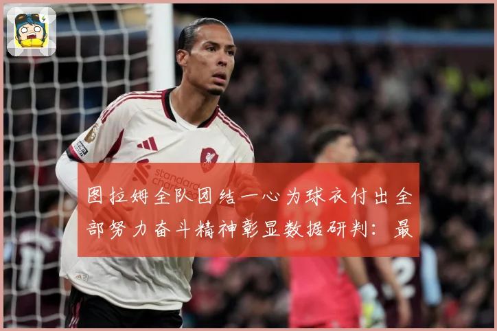 图拉姆全队团结一心为球衣付出全部努力奋斗精神彰显数据研判：最新赛事动态与深度分析