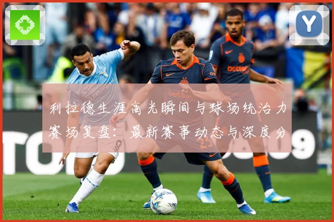 利拉德生涯高光瞬间与球场统治力赛场复盘：最新赛事动态与深度分析