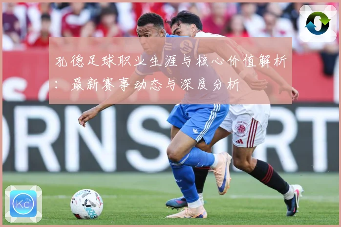 孔德足球职业生涯与核心价值解析：最新赛事动态与深度分析
