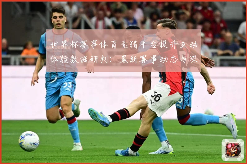 世界杯赛事体育竞猜平台提升互动体验数据研判：最新赛事动态与深度分析