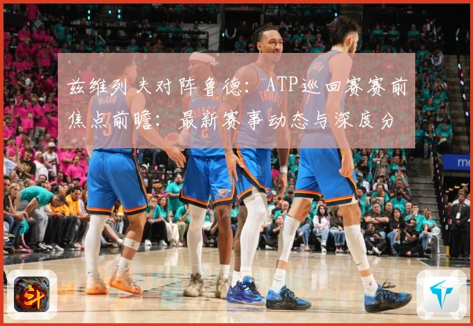 兹维列夫对阵鲁德：ATP巡回赛赛前焦点前瞻：最新赛事动态与深度分析