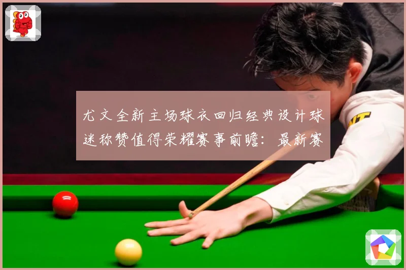 尤文全新主场球衣回归经典设计球迷称赞值得荣耀赛事前瞻：最新赛事动态与深度分析