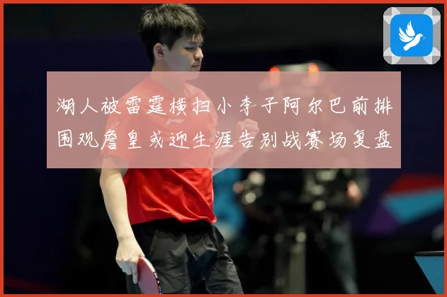 湖人被雷霆横扫小李子阿尔巴前排围观詹皇或迎生涯告别战赛场复盘：最新赛事动态与深度分析