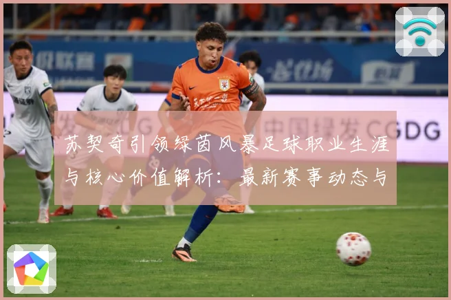 苏契奇引领绿茵风暴足球职业生涯与核心价值解析：最新赛事动态与深度分析