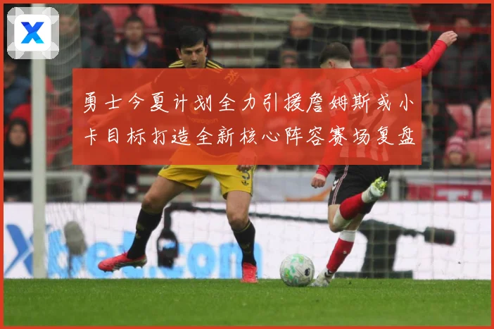 勇士今夏计划全力引援詹姆斯或小卡目标打造全新核心阵容赛场复盘：最新赛事动态与深度分析