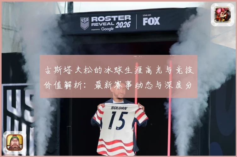 古斯塔夫松的冰球生涯高光与竞技价值解析：最新赛事动态与深度分析