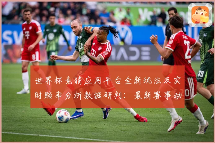 世界杯竞猜应用平台全新玩法及实时赔率分析数据研判：最新赛事动态与深度分析