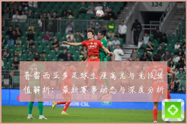 普雷西亚多足球生涯高光与竞技价值解析：最新赛事动态与深度分析