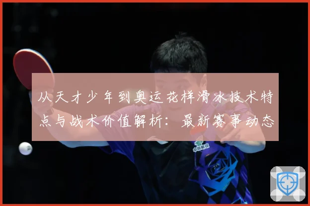 从天才少年到奥运花样滑冰技术特点与战术价值解析：最新赛事动态与深度分析