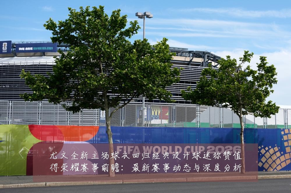 尤文全新主场球衣回归经典设计球迷称赞值得荣耀赛事前瞻：最新赛事动态与深度分析