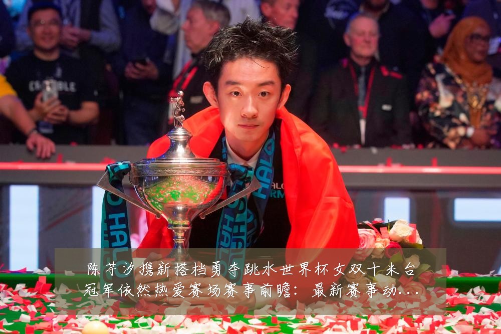 陈芋汐携新搭档勇夺跳水世界杯女双十米台冠军依然热爱赛场赛事前瞻：最新赛事动态与深度分析