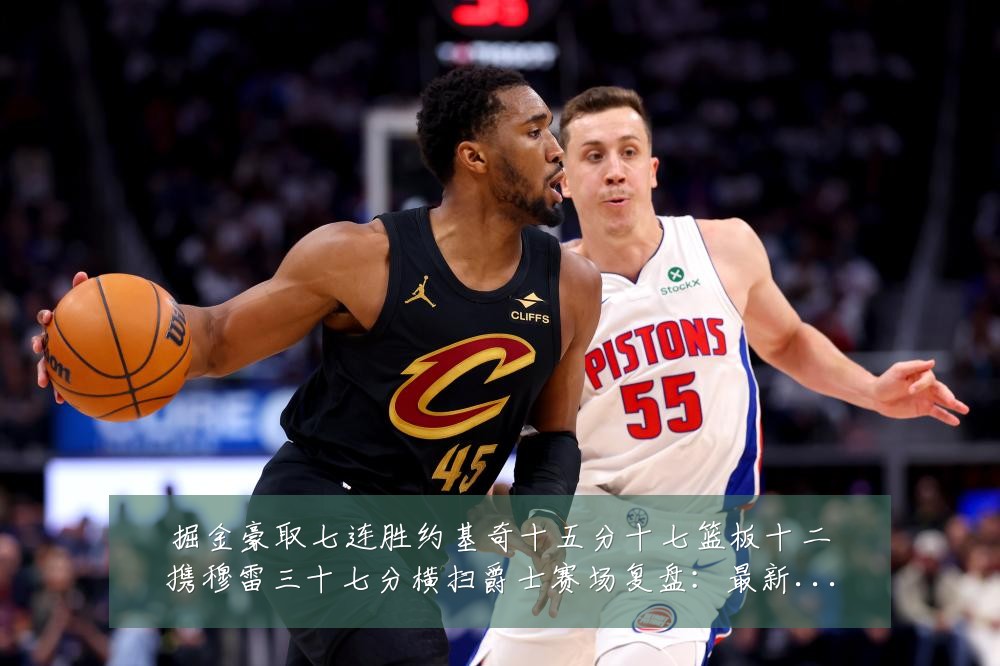 掘金豪取七连胜约基奇十五分十七篮板十二携穆雷三十七分横扫爵士赛场复盘：最新赛事动态与深度分析