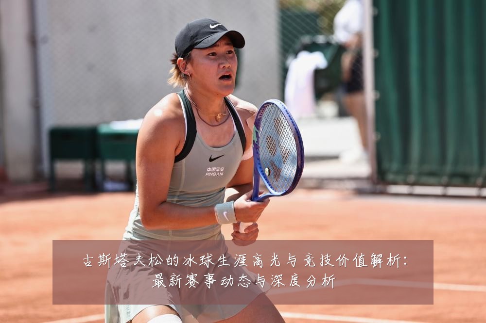 古斯塔夫松的冰球生涯高光与竞技价值解析：最新赛事动态与深度分析