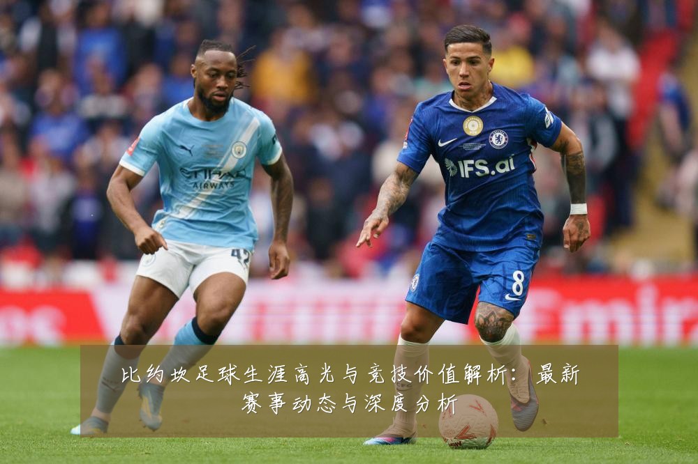比约坎足球生涯高光与竞技价值解析：最新赛事动态与深度分析