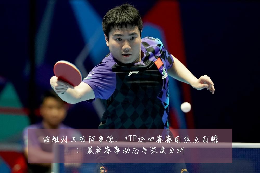 兹维列夫对阵鲁德：ATP巡回赛赛前焦点前瞻：最新赛事动态与深度分析