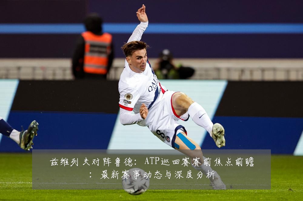 兹维列夫对阵鲁德：ATP巡回赛赛前焦点前瞻：最新赛事动态与深度分析