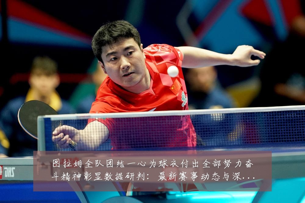 图拉姆全队团结一心为球衣付出全部努力奋斗精神彰显数据研判:最新赛事动态与深度分析