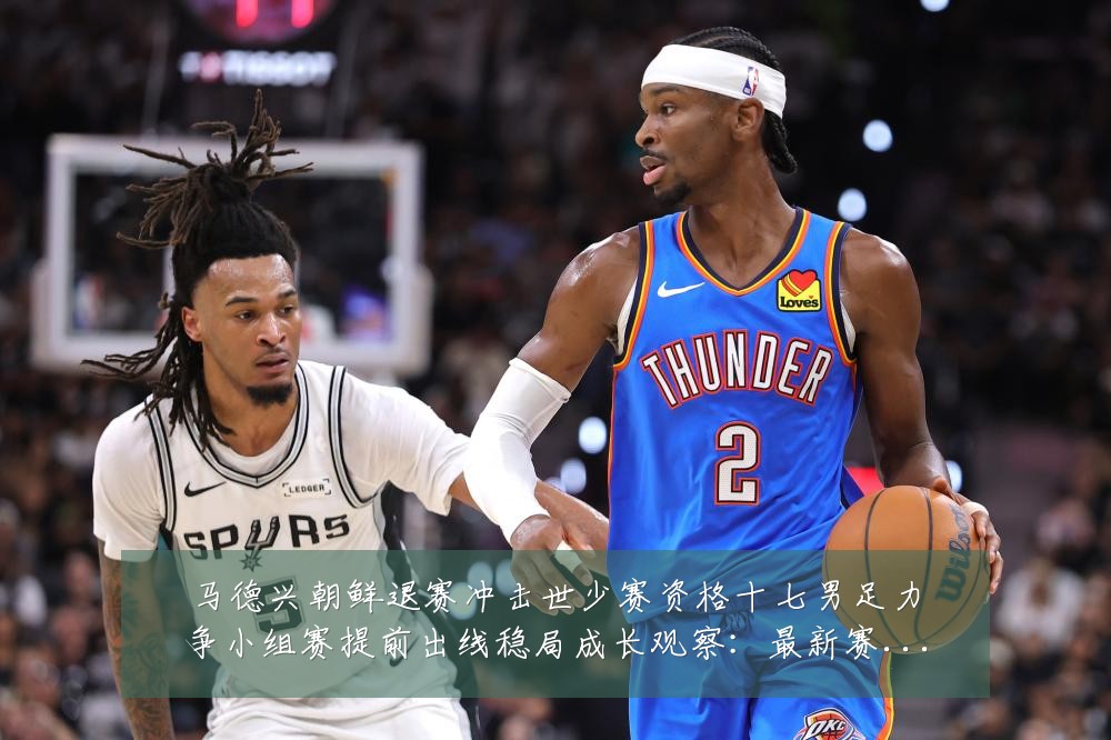 马德兴朝鲜退赛冲击世少赛资格十七男足力争小组赛提前出线稳局成长观察:最新赛事动态与深度分析