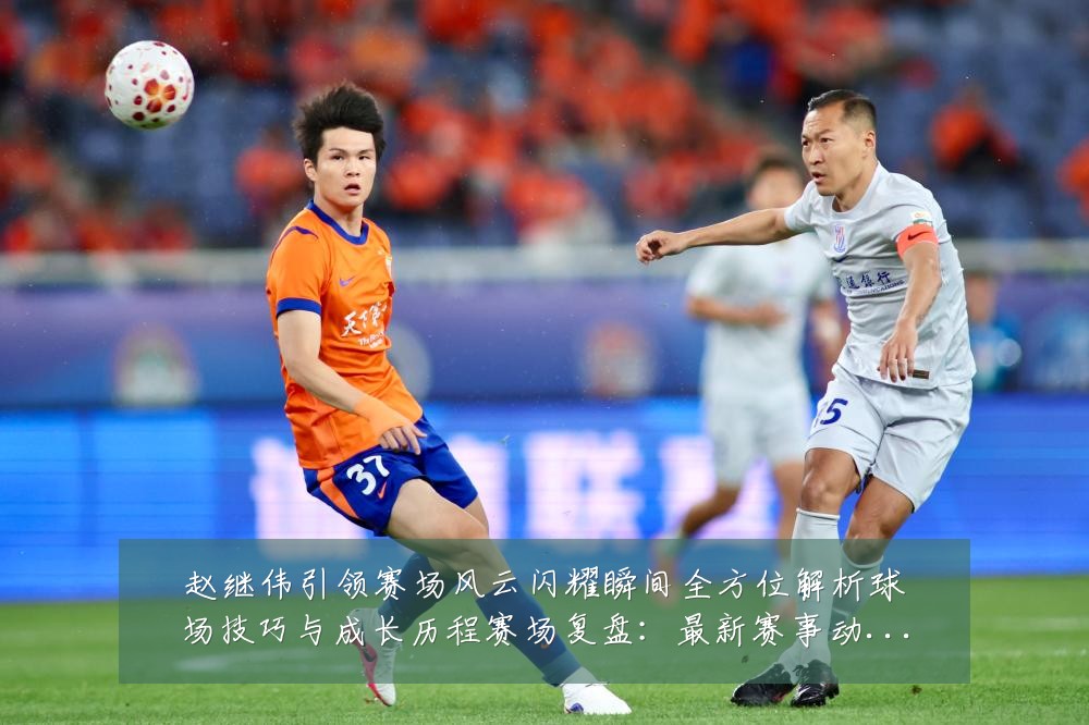 赵继伟引领赛场风云闪耀瞬间全方位解析球场技巧与成长历程赛场复盘:最新赛事动态与深度分析